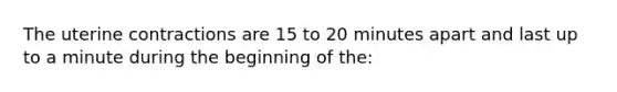 The uterine contractions are 15 to 20 minutes apart and last up to a minute during the beginning of the: