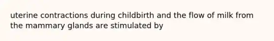 uterine contractions during childbirth and the flow of milk from the mammary glands are stimulated by