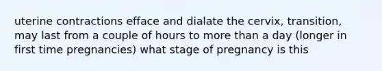 uterine contractions efface and dialate the cervix, transition, may last from a couple of hours to more than a day (longer in first time pregnancies) what stage of pregnancy is this