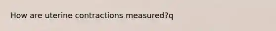 How are uterine contractions measured?q