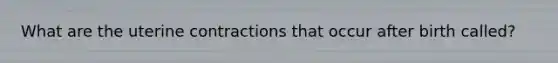 What are the uterine contractions that occur after birth called?