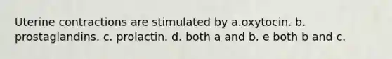 Uterine contractions are stimulated by a.oxytocin. b. prostaglandins. c. prolactin. d. both a and b. e both b and c.