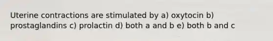 Uterine contractions are stimulated by a) oxytocin b) prostaglandins c) prolactin d) both a and b e) both b and c