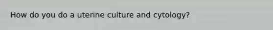 How do you do a uterine culture and cytology?