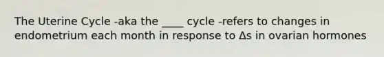 The Uterine Cycle -aka the ____ cycle -refers to changes in endometrium each month in response to ∆s in ovarian hormones