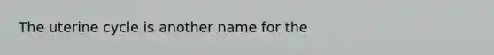 The uterine cycle is another name for the