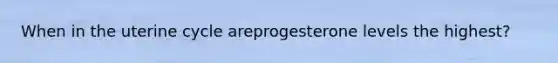 When in the uterine cycle areprogesterone levels the highest?