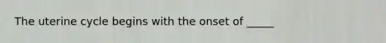 The uterine cycle begins with the onset of _____