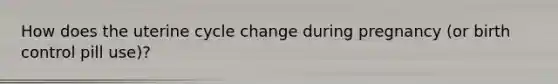 How does the uterine cycle change during pregnancy (or birth control pill use)?