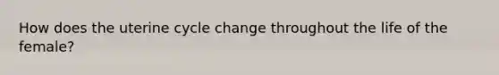 How does the uterine cycle change throughout the life of the female?
