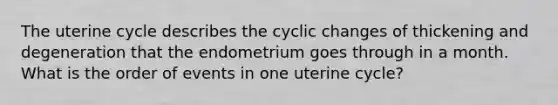 The uterine cycle describes the cyclic changes of thickening and degeneration that the endometrium goes through in a month. What is the order of events in one uterine cycle?