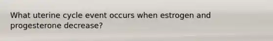 What uterine cycle event occurs when estrogen and progesterone decrease?