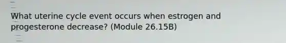 What uterine cycle event occurs when estrogen and progesterone decrease? (Module 26.15B)