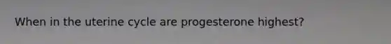 When in the uterine cycle are progesterone highest?