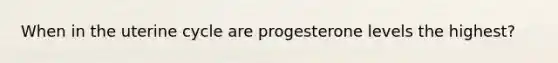When in the uterine cycle are progesterone levels the highest?
