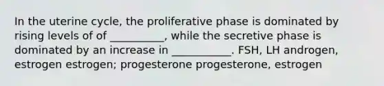 In the uterine cycle, the proliferative phase is dominated by rising levels of of __________, while the secretive phase is dominated by an increase in ___________. FSH, LH androgen, estrogen estrogen; progesterone progesterone, estrogen