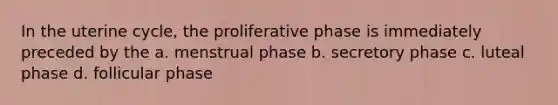 In the uterine cycle, the proliferative phase is immediately preceded by the a. menstrual phase b. secretory phase c. luteal phase d. follicular phase