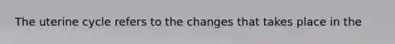 The uterine cycle refers to the changes that takes place in the
