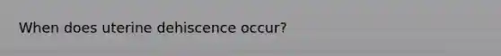 When does uterine dehiscence occur?