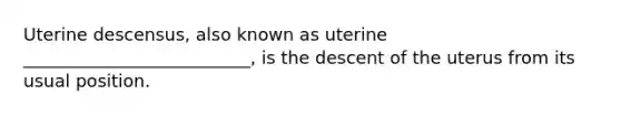 Uterine descensus, also known as uterine __________________________, is the descent of the uterus from its usual position.