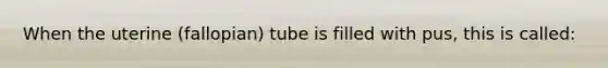 When the uterine​ (fallopian) tube is filled with​ pus, this is​ called: