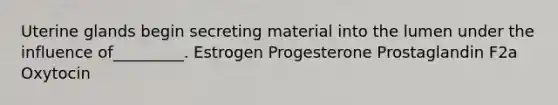 Uterine glands begin secreting material into the lumen under the influence of_________. Estrogen Progesterone Prostaglandin F2a Oxytocin