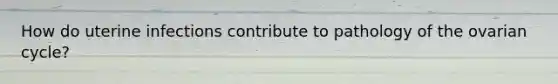 How do uterine infections contribute to pathology of the ovarian cycle?