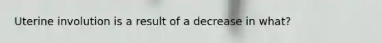 Uterine involution is a result of a decrease in what?