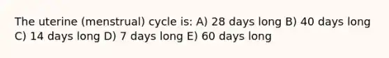 The uterine (menstrual) cycle is: A) 28 days long B) 40 days long C) 14 days long D) 7 days long E) 60 days long