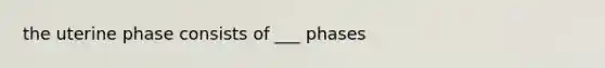 the uterine phase consists of ___ phases