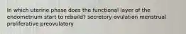 In which uterine phase does the functional layer of the endometrium start to rebuild? secretory ovulation menstrual proliferative preovulatory