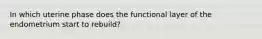 In which uterine phase does the functional layer of the endometrium start to rebuild?