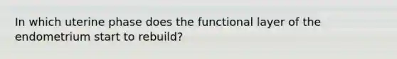 In which uterine phase does the functional layer of the endometrium start to rebuild?