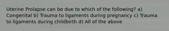 Uterine Prolapse can be due to which of the following? a) Congenital b) Trauma to ligaments during pregnancy c) Trauma to ligaments during childbirth d) All of the above