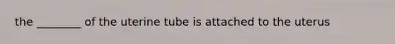 the ________ of the uterine tube is attached to the uterus