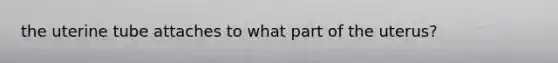 the uterine tube attaches to what part of the uterus?
