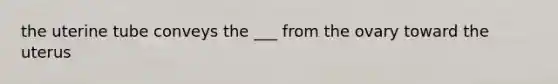the uterine tube conveys the ___ from the ovary toward the uterus