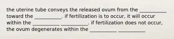 the uterine tube conveys the released ovum from the ___________ toward the ___________. if fertilization is to occur, it will occur within the ___________ ___________. if fertilization does not occur, the ovum degenerates within the ___________ ___________