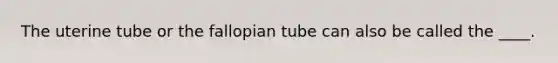 The uterine tube or the fallopian tube can also be called the ____.