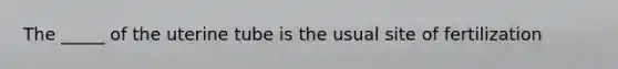 The _____ of the uterine tube is the usual site of fertilization