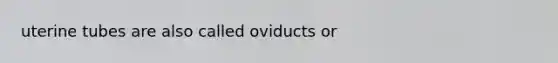 uterine tubes are also called oviducts or