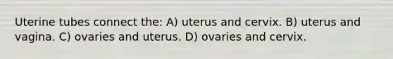 Uterine tubes connect the: A) uterus and cervix. B) uterus and vagina. C) ovaries and uterus. D) ovaries and cervix.