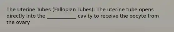 The Uterine Tubes (Fallopian Tubes): The uterine tube opens directly into the ____________ cavity to receive the oocyte from the ovary