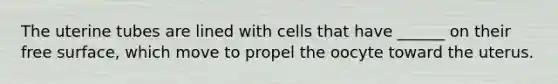 The uterine tubes are lined with cells that have ______ on their free surface, which move to propel the oocyte toward the uterus.