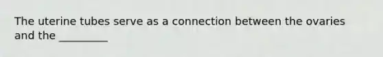 The uterine tubes serve as a connection between the ovaries and the _________