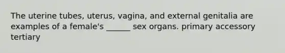 The uterine tubes, uterus, vagina, and external genitalia are examples of a female's ______ sex organs. primary accessory tertiary