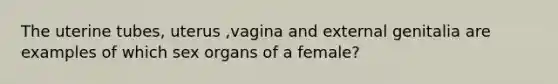 The uterine tubes, uterus ,vagina and external genitalia are examples of which sex organs of a female?