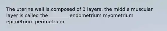 The uterine wall is composed of 3 layers, the middle muscular layer is called the ________ endometrium myometrium epimetrium perimetrium