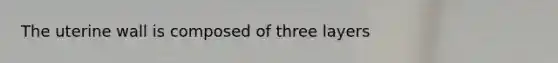 The uterine wall is composed of three layers
