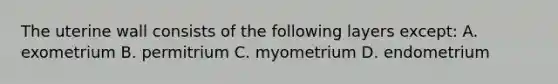 The uterine wall consists of the following layers except: A. exometrium B. permitrium C. myometrium D. endometrium